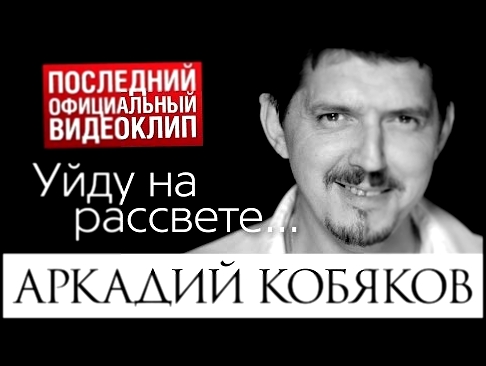 Последний видеоклип Аркадия КОБЯКОВА "Уйду на рассвете" (17.08.2015) - видеоклип на песню