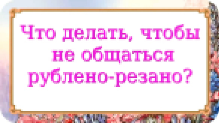 Что делать, чтобы не общаться рублено-резано? 229 серия. 