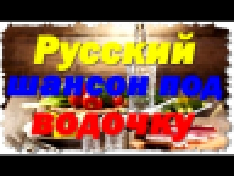 РУССКИЙ ШАНСОН ПОД ВОДОЧКУ - Новые блатные песни шансона - видеоклип на песню