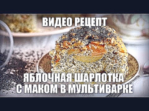 Яблочная шарлотка с маком в мультиварке — видео рецепт 