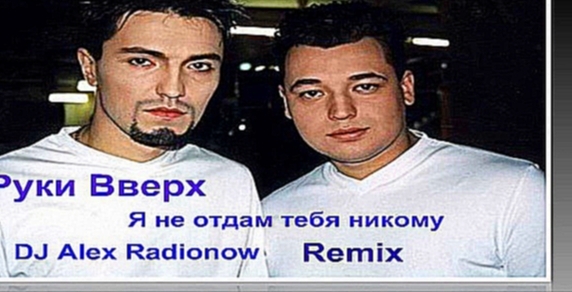 Руки Вверх - Я не отдам тебя никому (DJ Alex Radionow - Remix 2015) - видеоклип на песню